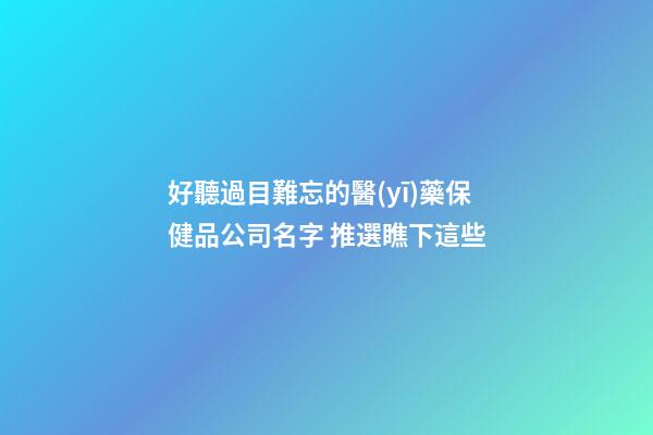 好聽過目難忘的醫(yī)藥保健品公司名字 推選瞧下這些-第1張-公司起名-玄機(jī)派